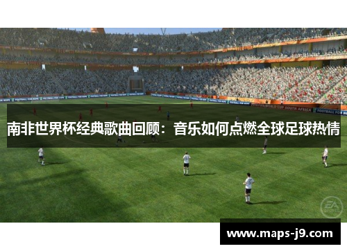 南非世界杯经典歌曲回顾：音乐如何点燃全球足球热情
