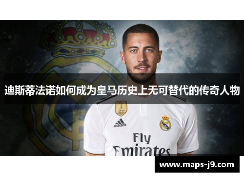 迪斯蒂法诺如何成为皇马历史上无可替代的传奇人物