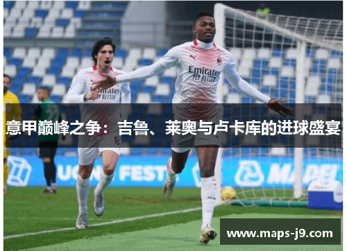 意甲巅峰之争：吉鲁、莱奥与卢卡库的进球盛宴
