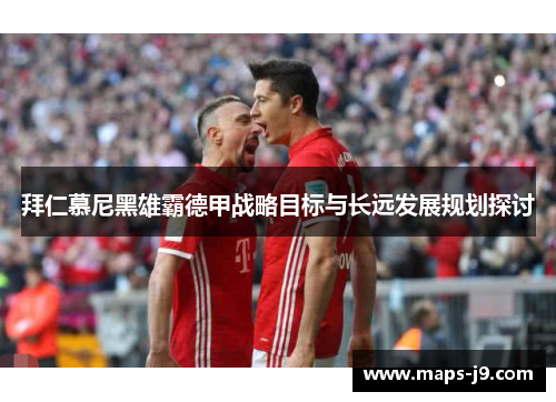 拜仁慕尼黑雄霸德甲战略目标与长远发展规划探讨