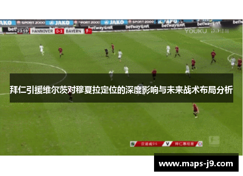 拜仁引援维尔茨对穆夏拉定位的深度影响与未来战术布局分析