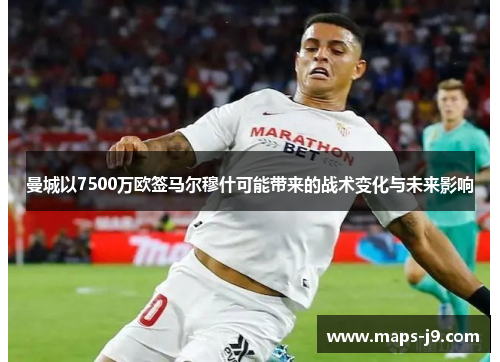 曼城以7500万欧签马尔穆什可能带来的战术变化与未来影响