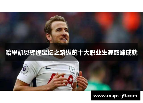 哈里凯恩辉煌足坛之路纵览十大职业生涯巅峰成就