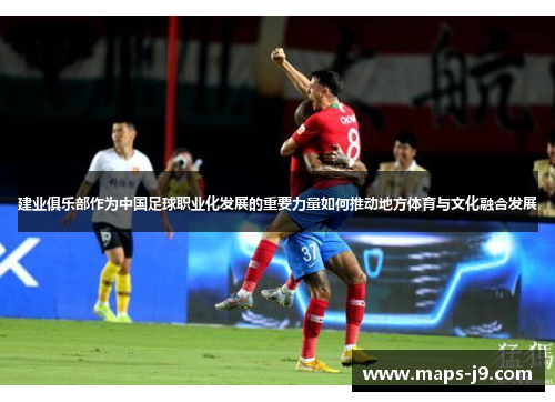 建业俱乐部作为中国足球职业化发展的重要力量如何推动地方体育与文化融合发展