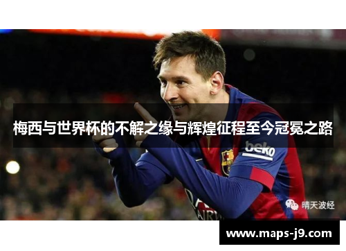 梅西与世界杯的不解之缘与辉煌征程至今冠冕之路