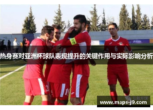 热身赛对亚洲杯球队表现提升的关键作用与实际影响分析