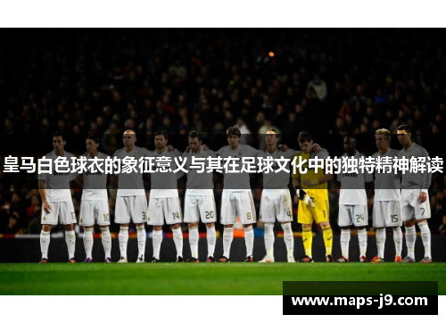 皇马白色球衣的象征意义与其在足球文化中的独特精神解读