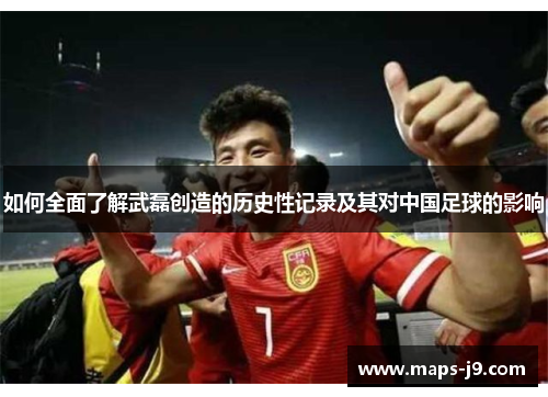 如何全面了解武磊创造的历史性记录及其对中国足球的影响
