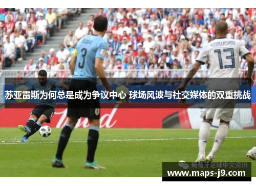 苏亚雷斯为何总是成为争议中心 球场风波与社交媒体的双重挑战