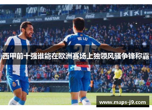 西甲前十强谁能在欧洲赛场上独领风骚争锋称霸