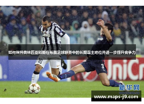 如何保持奥林匹亚科斯在希腊足球联赛中的长期霸主地位并进一步提升竞争力