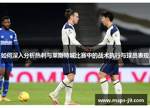 如何深入分析热刺与莱斯特城比赛中的战术执行与球员表现