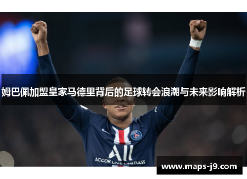 姆巴佩加盟皇家马德里背后的足球转会浪潮与未来影响解析