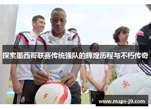 探索墨西哥联赛传统强队的辉煌历程与不朽传奇