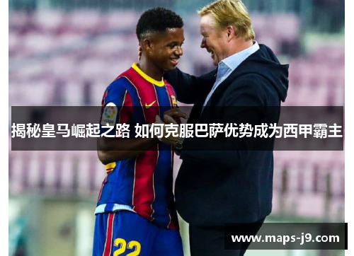 揭秘皇马崛起之路 如何克服巴萨优势成为西甲霸主