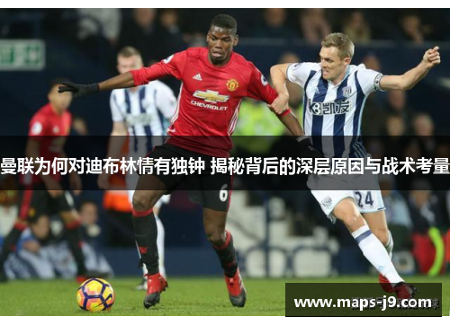 曼联为何对迪布林情有独钟 揭秘背后的深层原因与战术考量