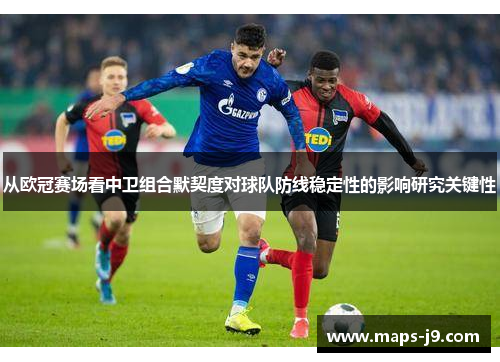 从欧冠赛场看中卫组合默契度对球队防线稳定性的影响研究关键性