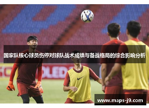 国家队核心球员伤停对球队战术成绩与备战格局的综合影响分析