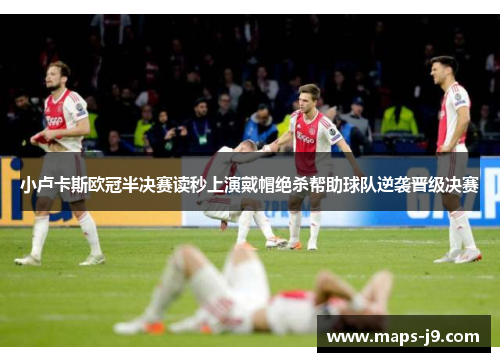 小卢卡斯欧冠半决赛读秒上演戴帽绝杀帮助球队逆袭晋级决赛
