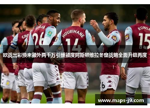 欧战出彩换来额外两千万引援额度阿斯顿维拉冬窗战略全面升级再度
