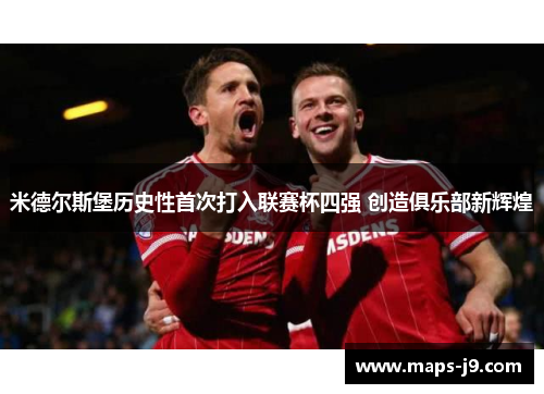 米德尔斯堡历史性首次打入联赛杯四强 创造俱乐部新辉煌 米德尔斯堡历史性首次打入联赛杯四强 创造俱乐部新辉煌