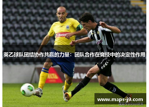 英乙球队团结协作共赢的力量：团队合作在竞技中的决定性作用