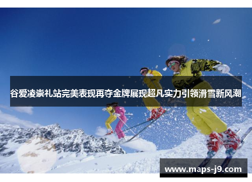 谷爱凌崇礼站完美表现再夺金牌展现超凡实力引领滑雪新风潮