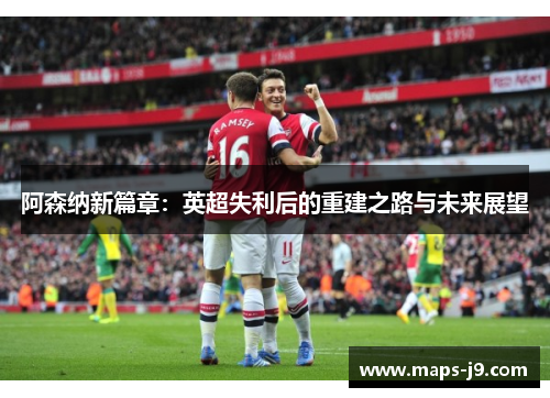 阿森纳新篇章：英超失利后的重建之路与未来展望