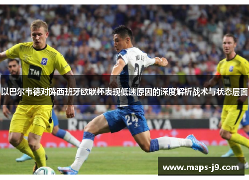 以巴尔韦德对阵西班牙欧联杯表现低迷原因的深度解析战术与状态层面 以巴尔韦德对阵西班牙欧联杯表现低迷原因的深度解析战术与状态层面
